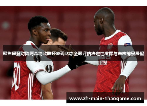 聚焦福登对阵阿森纳欧联杯表现状态全面评估决定性发挥与未来前景展望