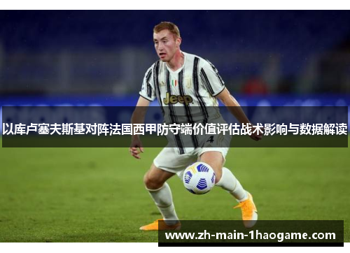 以库卢塞夫斯基对阵法国西甲防守端价值评估战术影响与数据解读 以库卢塞夫斯基对阵法国西甲防守端价值评估战术影响与数据解读