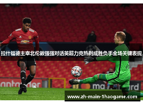 拉什福德主宰北伦敦强强对话英超力克热刺成胜负手全场关键表现 拉什福德主宰北伦敦强强对话英超力克热刺成胜负手全场关键表现