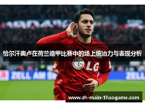 恰尔汗奥卢在荷兰德甲比赛中的场上统治力与表现分析 恰尔汗奥卢在荷兰德甲比赛中的场上统治力与表现分析