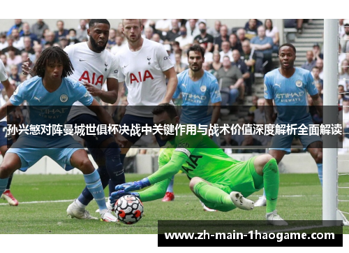 孙兴慜对阵曼城世俱杯决战中关键作用与战术价值深度解析全面解读 孙兴慜对阵曼城世俱杯决战中关键作用与战术价值深度解析全面解读