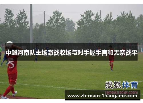 中超河南队主场激战收场与对手握手言和无奈战平