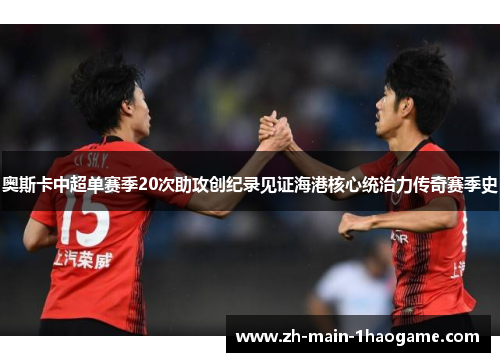 奥斯卡中超单赛季20次助攻创纪录见证海港核心统治力传奇赛季史 奥斯卡中超单赛季20次助攻创纪录见证海港核心统治力传奇赛季史