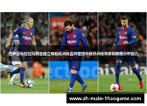 巴萨宣布在拉玛西亚建立智能化训练监测室提升球员训练效率和数据分析能力 巴萨宣布在拉玛西亚建立智能化训练监测室提升球员训练效率和数据分析能力