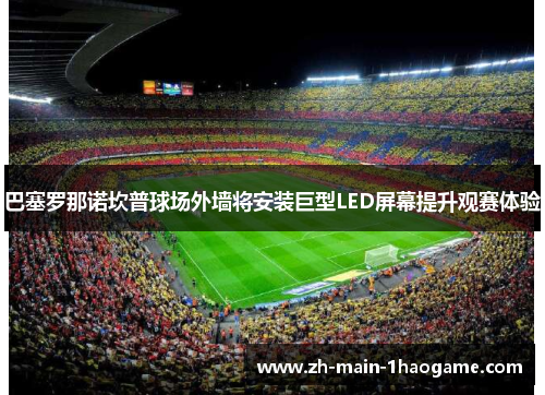 巴塞罗那诺坎普球场外墙将安装巨型LED屏幕提升观赛体验 巴塞罗那诺坎普球场外墙将安装巨型LED屏幕提升观赛体验
