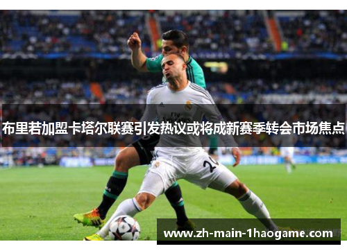布里若加盟卡塔尔联赛引发热议或将成新赛季转会市场焦点