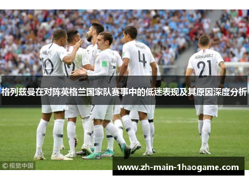 格列兹曼在对阵英格兰国家队赛事中的低迷表现及其原因深度分析 格列兹曼在对阵英格兰国家队赛事中的低迷表现及其原因深度分析