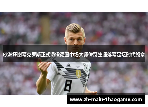 欧洲杯谢幕克罗斯正式退役德国中场大师传奇生涯落幕足坛时代终章 欧洲杯谢幕克罗斯正式退役德国中场大师传奇生涯落幕足坛时代终章