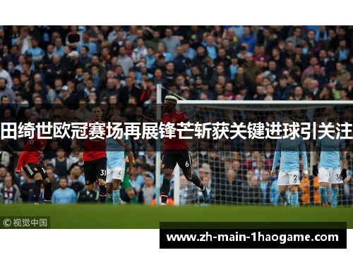 田绮世欧冠赛场再展锋芒斩获关键进球引关注