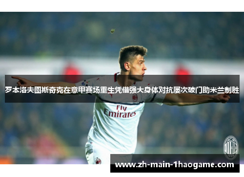 罗本洛夫图斯奇克在意甲赛场重生凭借强大身体对抗屡次破门助米兰制胜