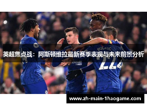 英超焦点战:阿斯顿维拉最新赛季表现与未来前景分析 英超焦点战:阿斯顿维拉最新赛季表现与未来前景分析