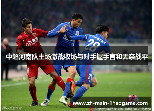 中超河南队主场激战收场与对手握手言和无奈战平