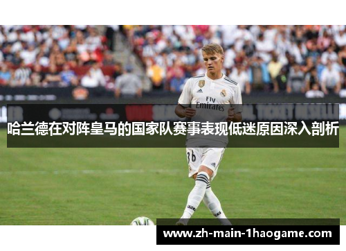 哈兰德在对阵皇马的国家队赛事表现低迷原因深入剖析