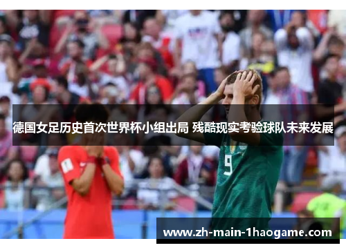 德国女足历史首次世界杯小组出局 残酷现实考验球队未来发展