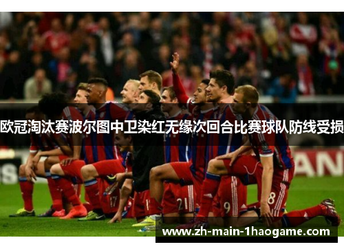 欧冠淘汰赛波尔图中卫染红无缘次回合比赛球队防线受损