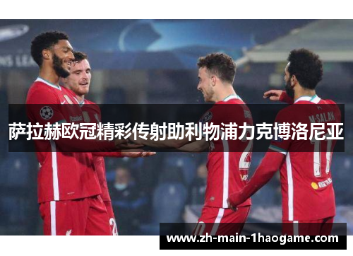 萨拉赫欧冠精彩传射助利物浦力克博洛尼亚