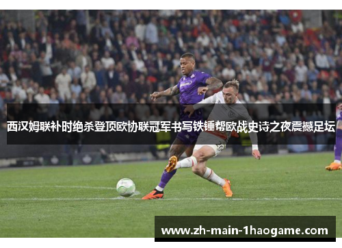 西汉姆联补时绝杀登顶欧协联冠军书写铁锤帮欧战史诗之夜震撼足坛