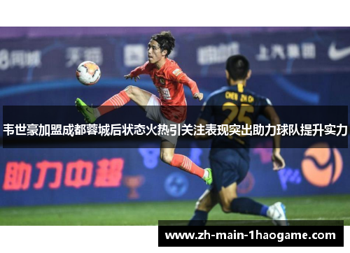 韦世豪加盟成都蓉城后状态火热引关注表现突出助力球队提升实力