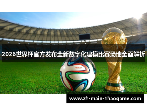 2026世界杯官方发布全新数字化建模比赛场地全面解析
