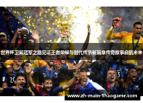 世界杯卫冕冠军之路见证王者荣耀与时代传承新篇章传奇故事启航未来 世界杯卫冕冠军之路见证王者荣耀与时代传承新篇章传奇故事启航未来