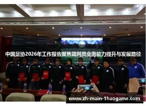 中国足协2026年工作报告聚焦裁判员业务能力提升与发展路径 中国足协2026年工作报告聚焦裁判员业务能力提升与发展路径