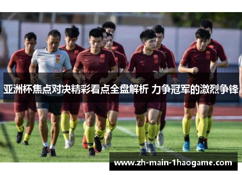 亚洲杯焦点对决精彩看点全盘解析 力争冠军的激烈争锋 亚洲杯焦点对决精彩看点全盘解析 力争冠军的激烈争锋