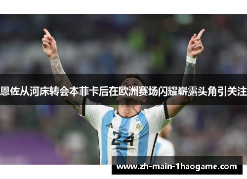 恩佐从河床转会本菲卡后在欧洲赛场闪耀崭露头角引关注