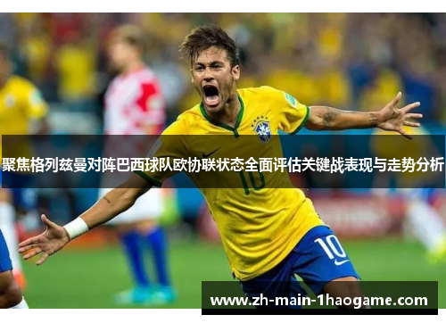 聚焦格列兹曼对阵巴西球队欧协联状态全面评估关键战表现与走势分析