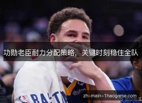 功勋老臣耐力分配策略，关键时刻稳住全队