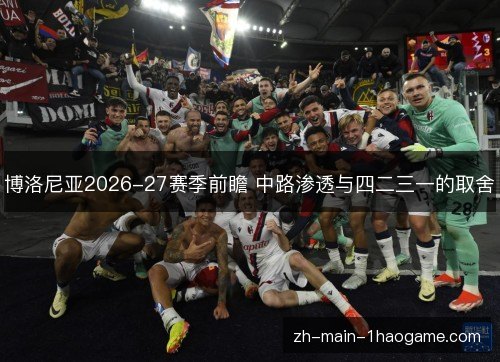 博洛尼亚2026-27赛季前瞻 中路渗透与四二三一的取舍 博洛尼亚2026-27赛季前瞻 中路渗透与四二三一的取舍